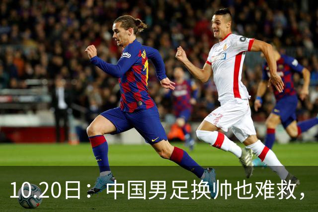 10.20日：中国男足换帅也难救，基本功缺失加场上不拼，谁来执教都无法扭转为何